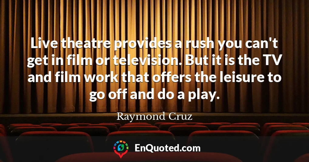 Live theatre provides a rush you can't get in film or television. But it is the TV and film work that offers the leisure to go off and do a play.
