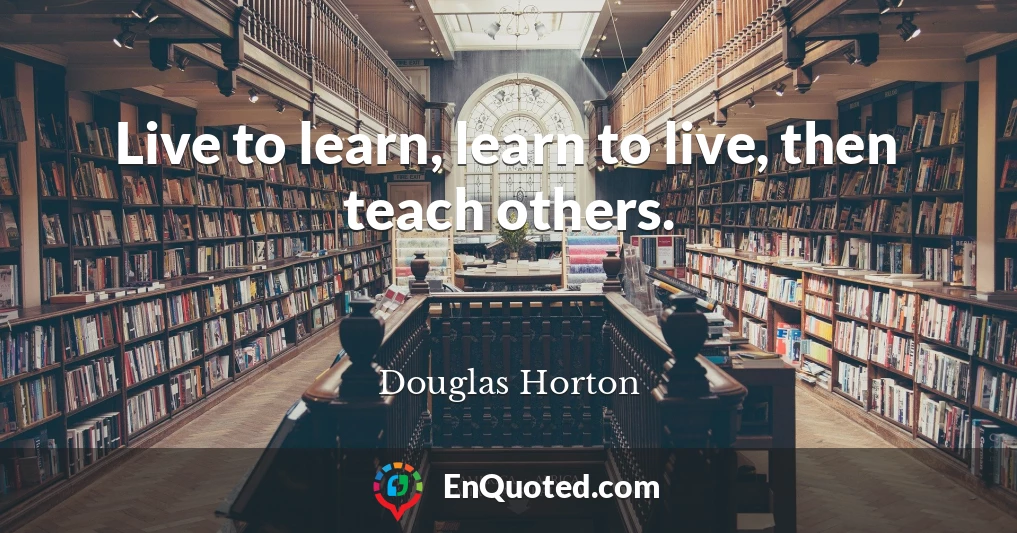 Live to learn, learn to live, then teach others.