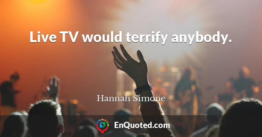 Live TV would terrify anybody.