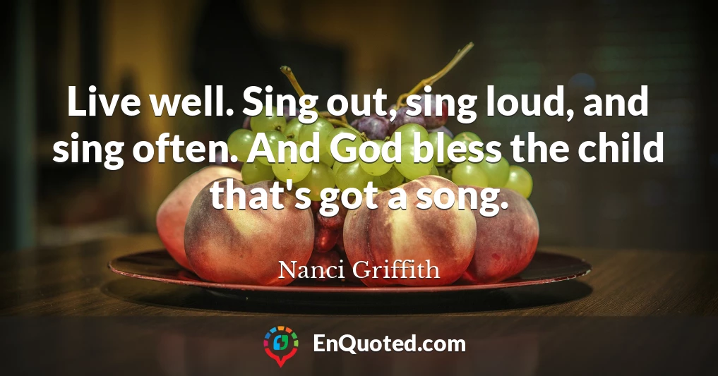 Live well. Sing out, sing loud, and sing often. And God bless the child that's got a song.