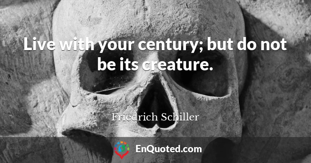 Live with your century; but do not be its creature.