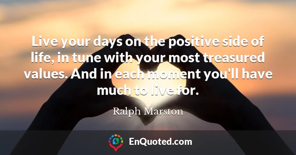 Live your days on the positive side of life, in tune with your most treasured values. And in each moment you'll have much to live for.