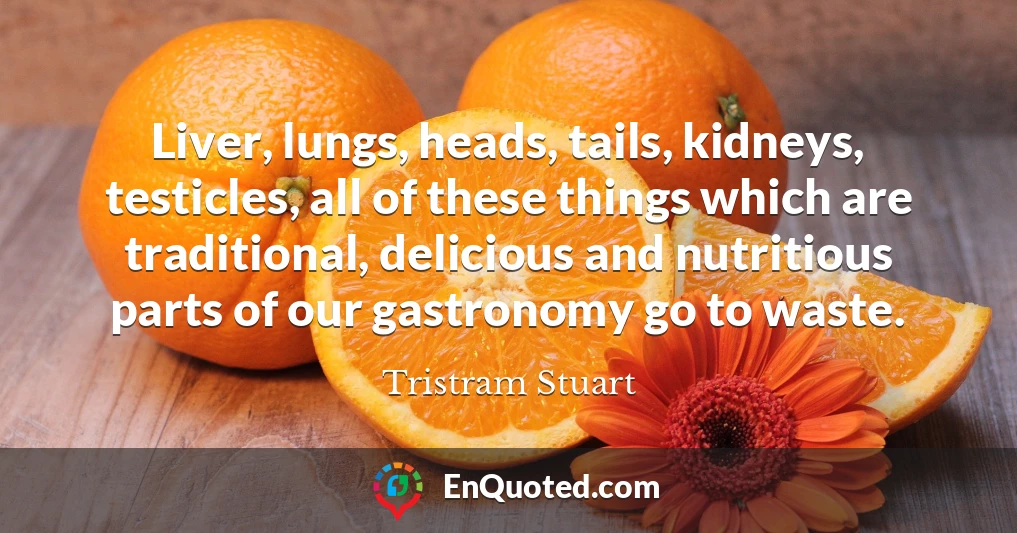Liver, lungs, heads, tails, kidneys, testicles, all of these things which are traditional, delicious and nutritious parts of our gastronomy go to waste.