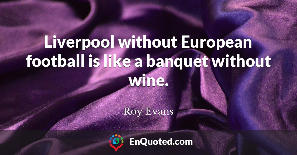 Liverpool without European football is like a banquet without wine.