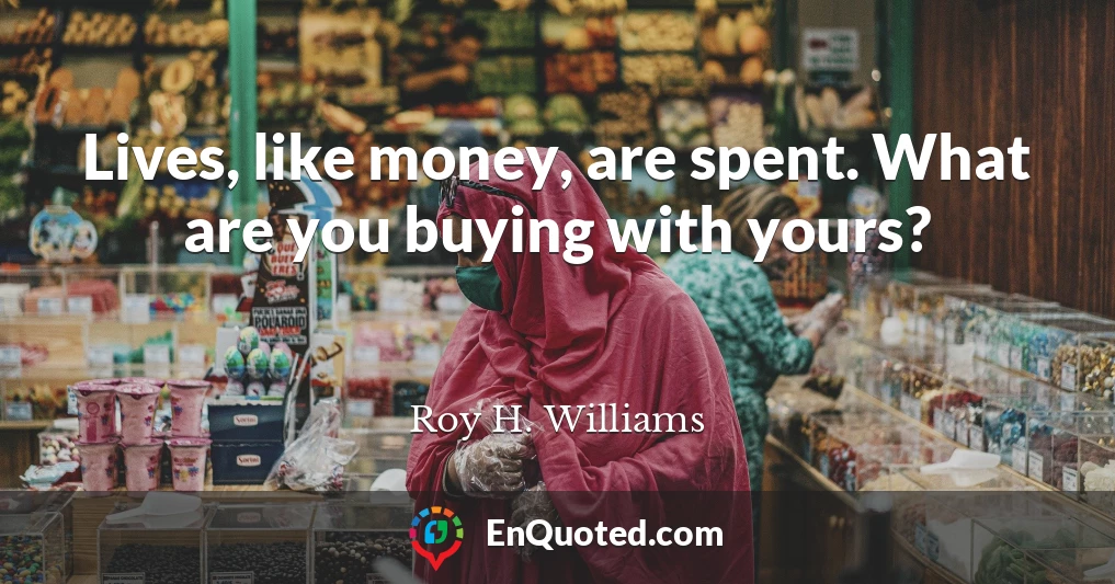 Lives, like money, are spent. What are you buying with yours?