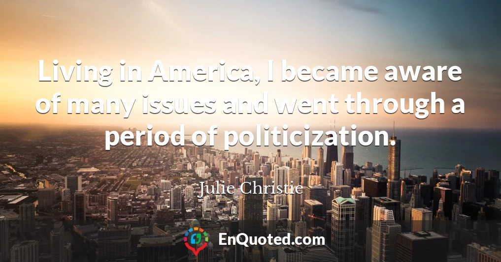 Living in America, I became aware of many issues and went through a period of politicization.
