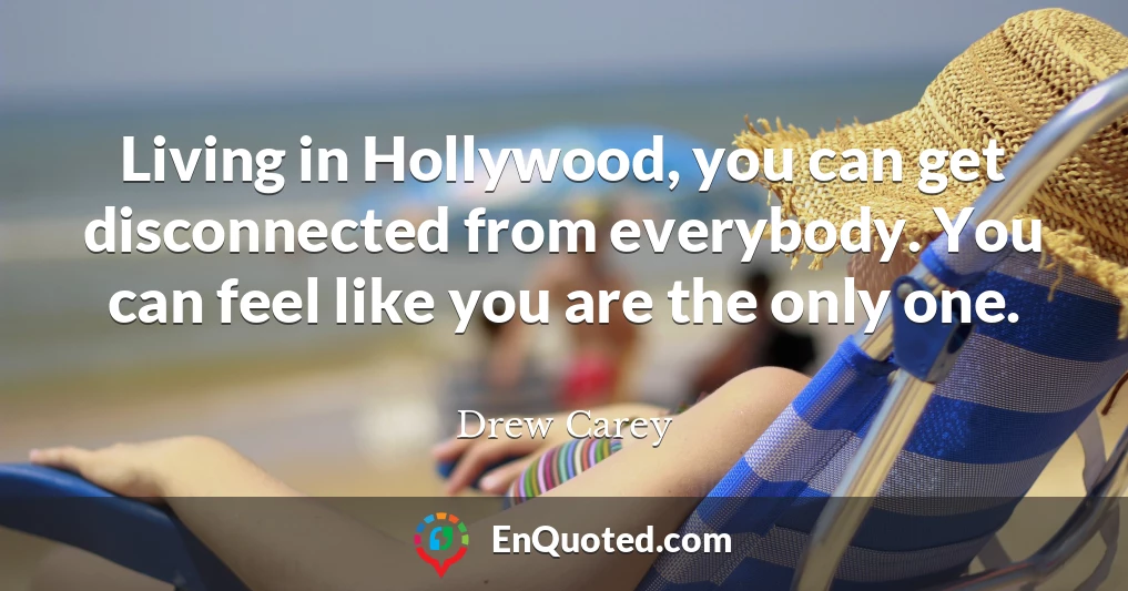 Living in Hollywood, you can get disconnected from everybody. You can feel like you are the only one.