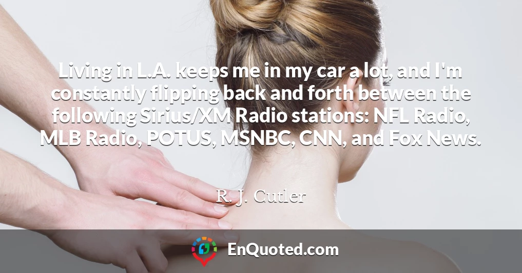 Living in L.A. keeps me in my car a lot, and I'm constantly flipping back and forth between the following Sirius/XM Radio stations: NFL Radio, MLB Radio, POTUS, MSNBC, CNN, and Fox News.