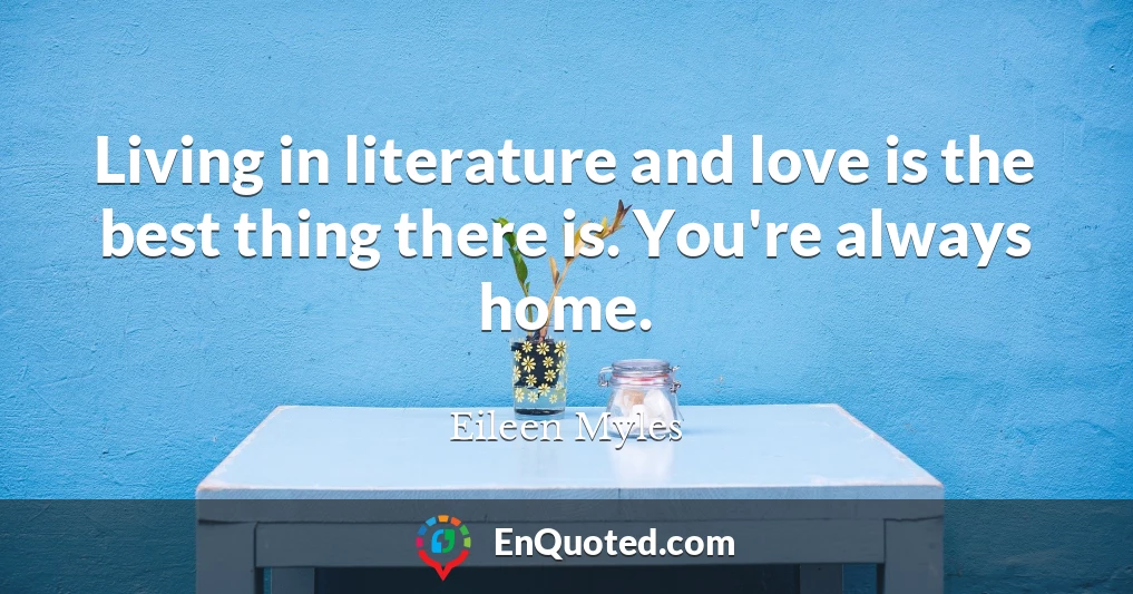 Living in literature and love is the best thing there is. You're always home.