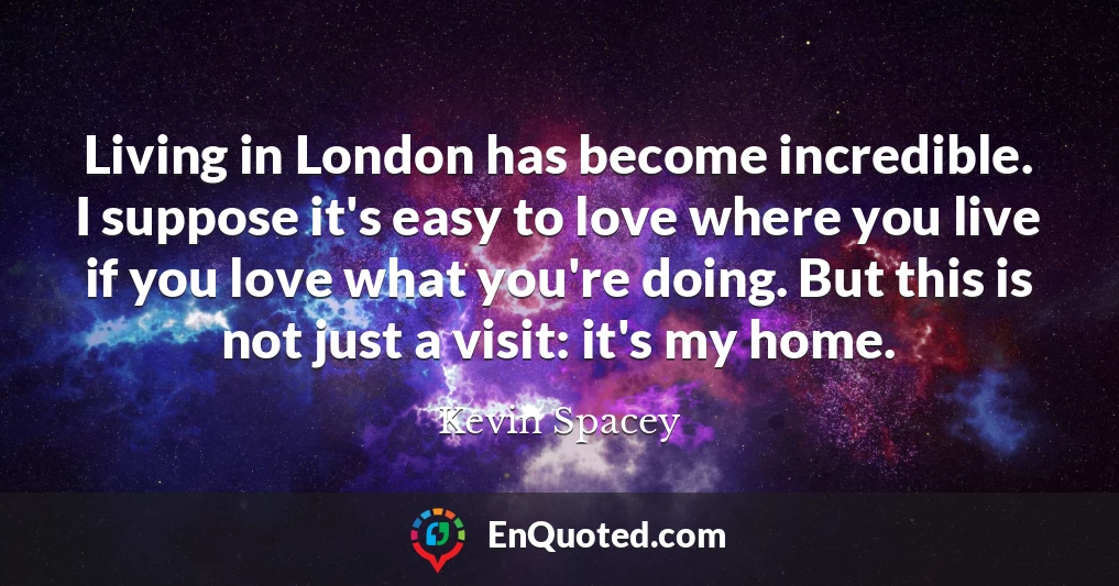 Living in London has become incredible. I suppose it's easy to love where you live if you love what you're doing. But this is not just a visit: it's my home.