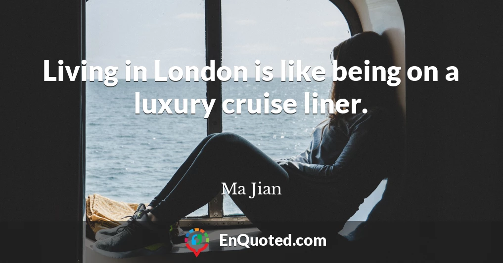 Living in London is like being on a luxury cruise liner.