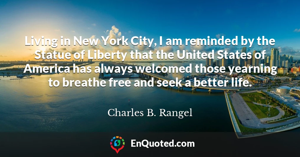 Living in New York City, I am reminded by the Statue of Liberty that the United States of America has always welcomed those yearning to breathe free and seek a better life.
