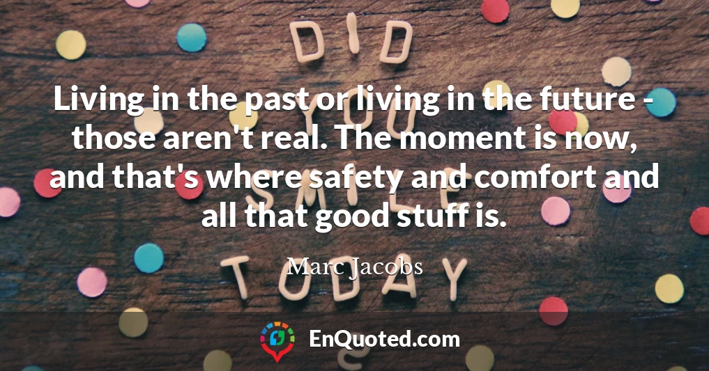 Living in the past or living in the future - those aren't real. The moment is now, and that's where safety and comfort and all that good stuff is.