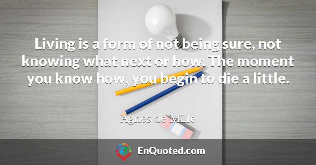 Living is a form of not being sure, not knowing what next or how. The moment you know how, you begin to die a little.