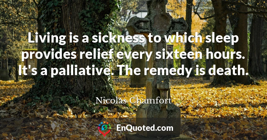 Living is a sickness to which sleep provides relief every sixteen hours. It's a palliative. The remedy is death.