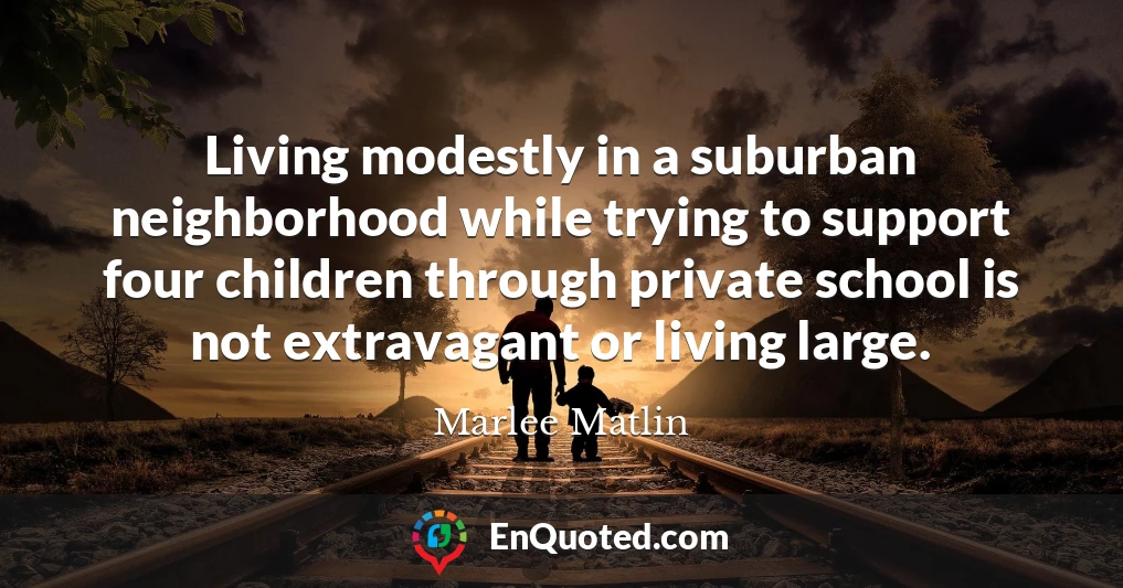 Living modestly in a suburban neighborhood while trying to support four children through private school is not extravagant or living large.