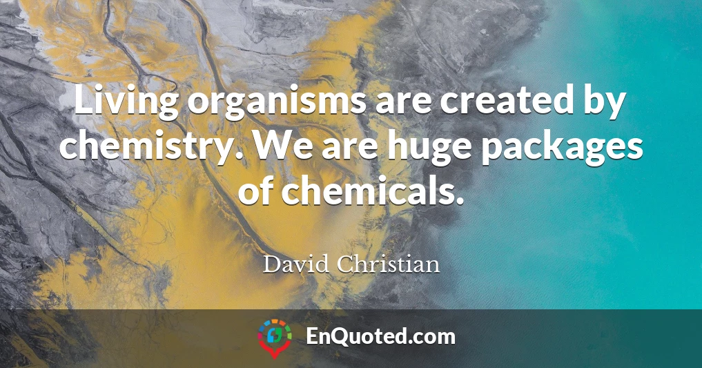 Living organisms are created by chemistry. We are huge packages of chemicals.
