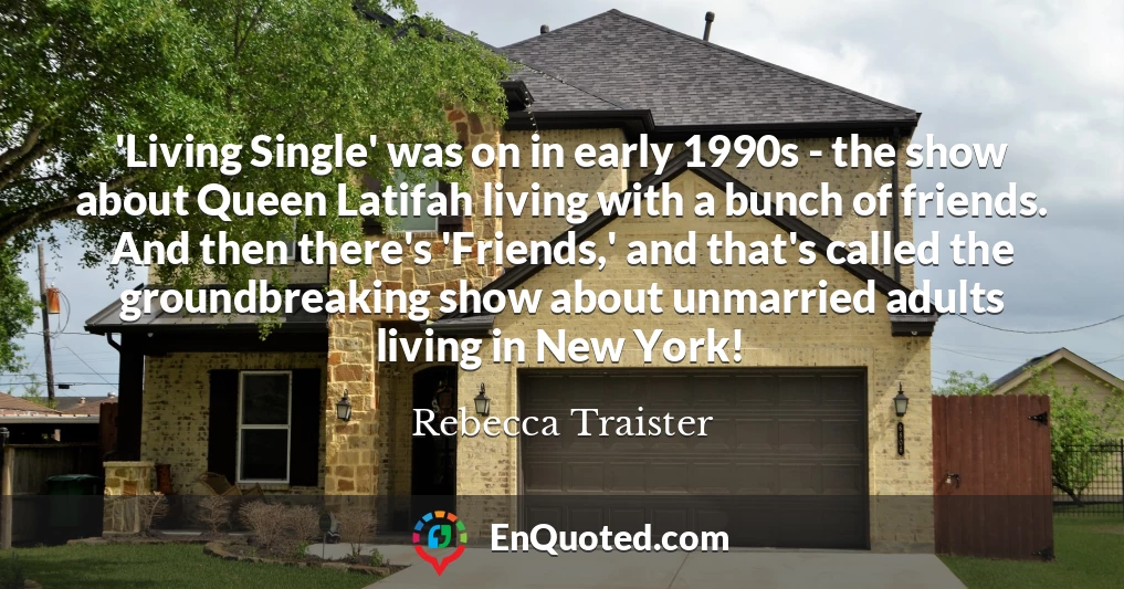 'Living Single' was on in early 1990s - the show about Queen Latifah living with a bunch of friends. And then there's 'Friends,' and that's called the groundbreaking show about unmarried adults living in New York!