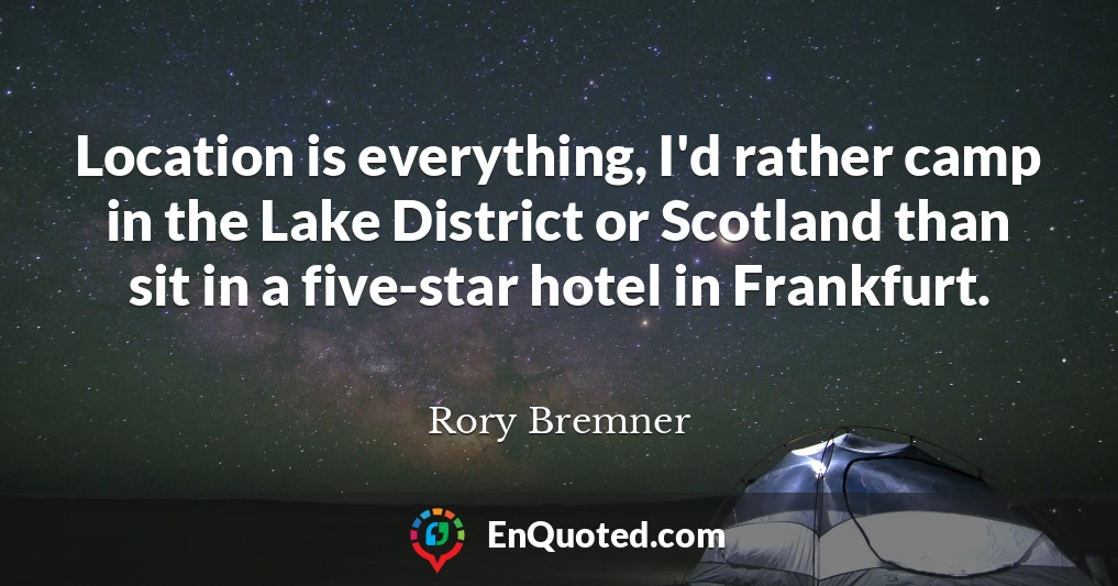 Location is everything, I'd rather camp in the Lake District or Scotland than sit in a five-star hotel in Frankfurt.