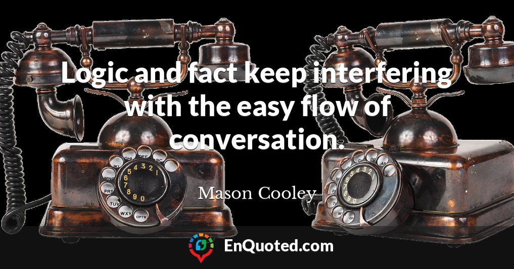 Logic and fact keep interfering with the easy flow of conversation.
