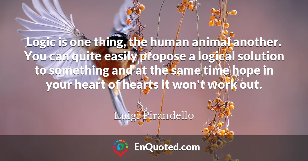 Logic is one thing, the human animal another. You can quite easily propose a logical solution to something and at the same time hope in your heart of hearts it won't work out.
