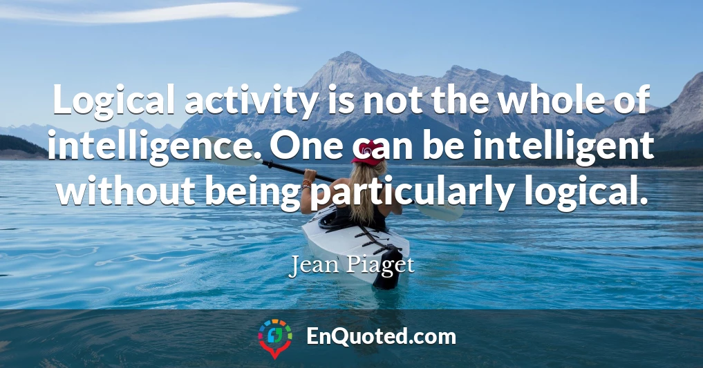 Logical activity is not the whole of intelligence. One can be intelligent without being particularly logical.