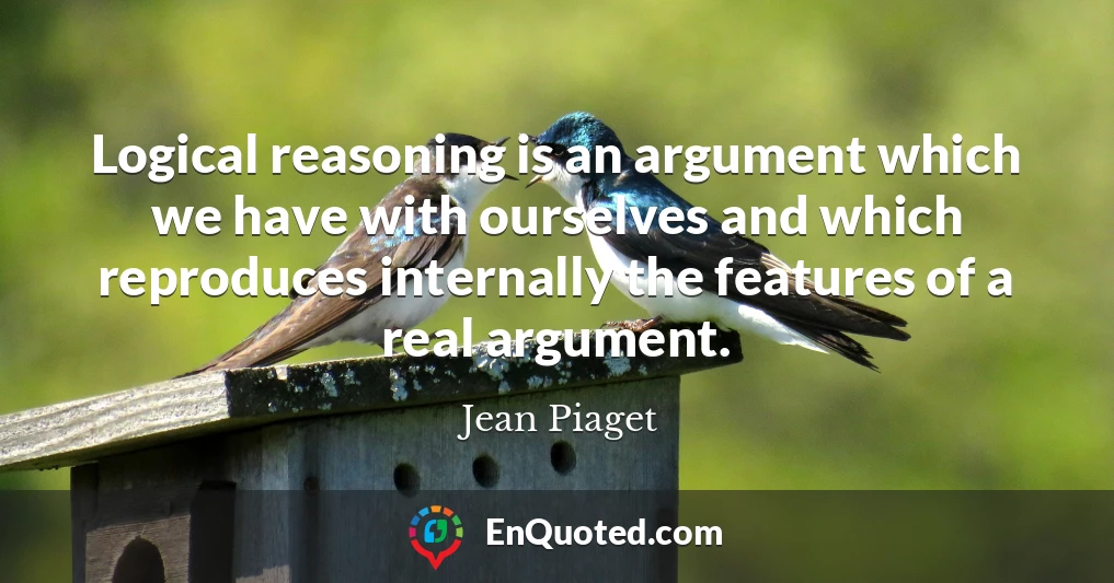 Logical reasoning is an argument which we have with ourselves and which reproduces internally the features of a real argument.