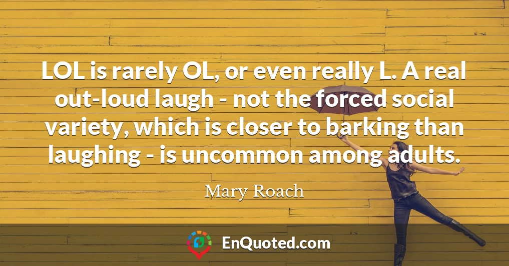 LOL is rarely OL, or even really L. A real out-loud laugh - not the forced social variety, which is closer to barking than laughing - is uncommon among adults.