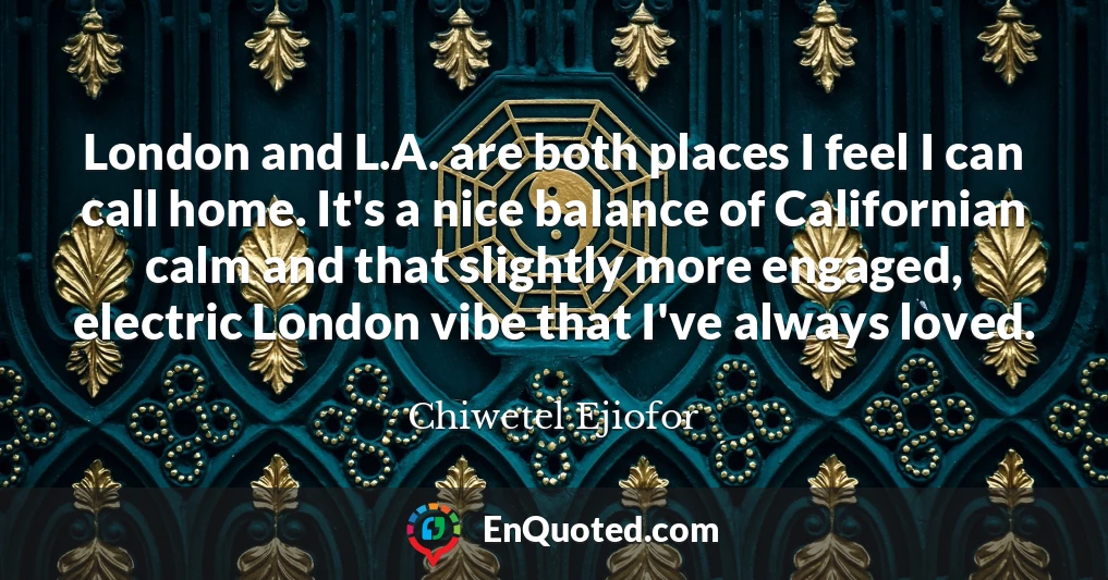 London and L.A. are both places I feel I can call home. It's a nice balance of Californian calm and that slightly more engaged, electric London vibe that I've always loved.