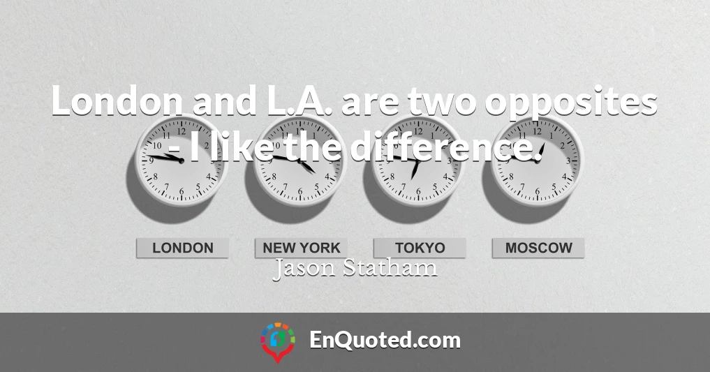 London and L.A. are two opposites - I like the difference.