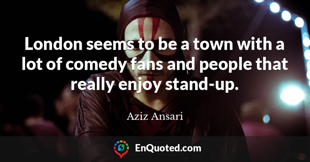 London seems to be a town with a lot of comedy fans and people that really enjoy stand-up.