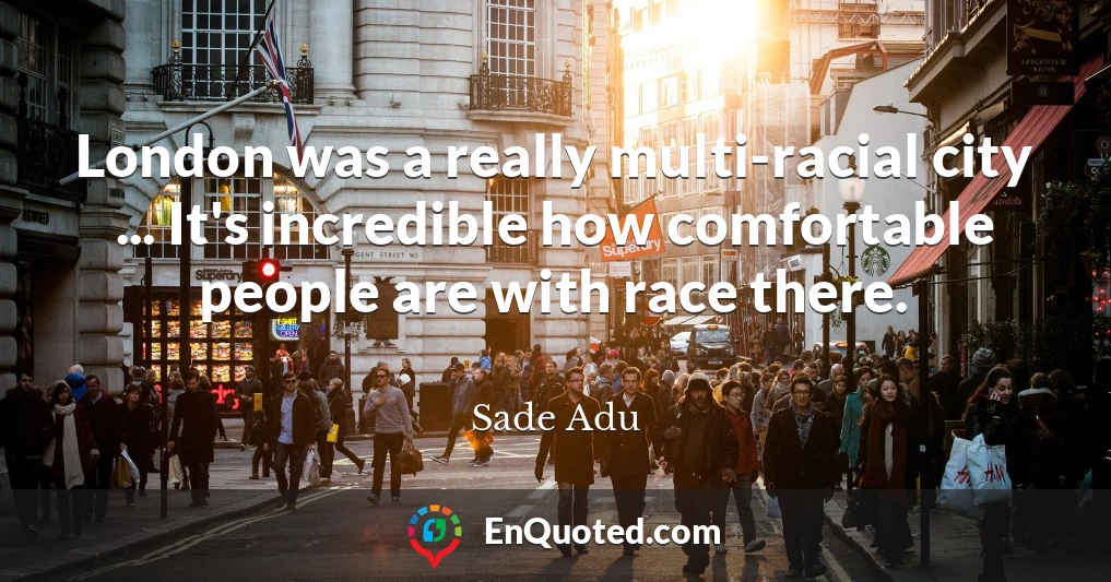 London was a really multi-racial city ... It's incredible how comfortable people are with race there.