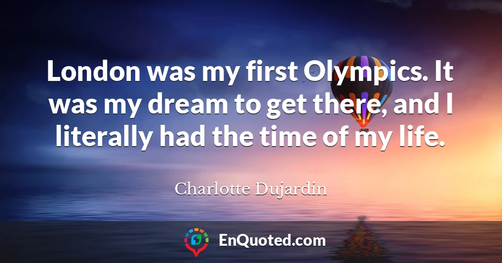London was my first Olympics. It was my dream to get there, and I literally had the time of my life.