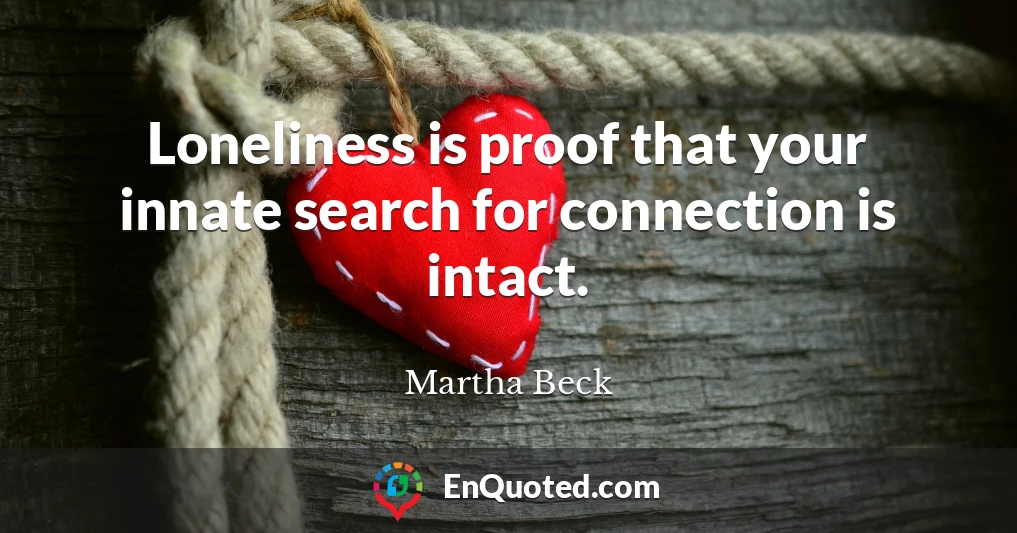 Loneliness is proof that your innate search for connection is intact.