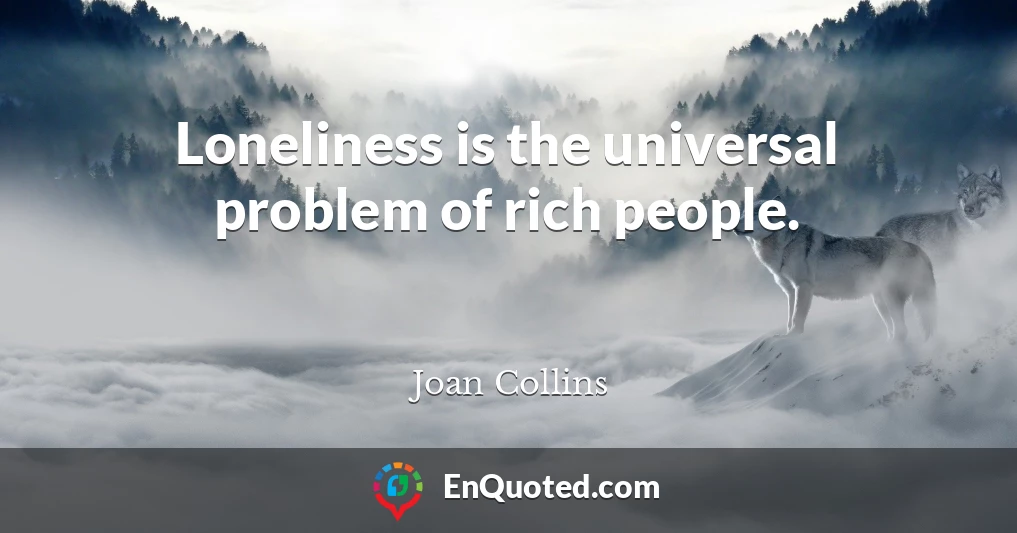 Loneliness is the universal problem of rich people.