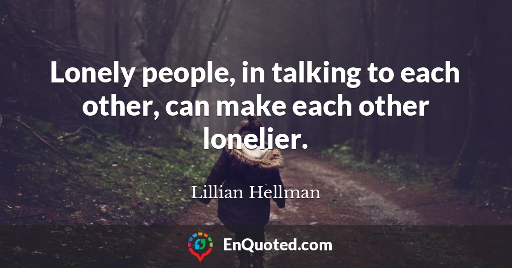 Lonely people, in talking to each other, can make each other lonelier.