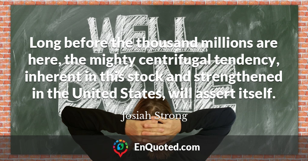 Long before the thousand millions are here, the mighty centrifugal tendency, inherent in this stock and strengthened in the United States, will assert itself.
