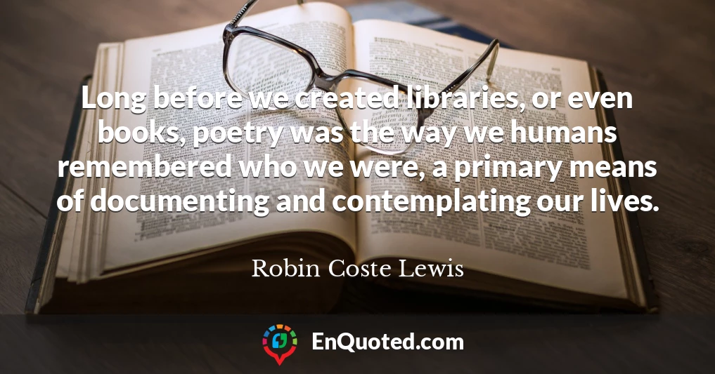 Long before we created libraries, or even books, poetry was the way we humans remembered who we were, a primary means of documenting and contemplating our lives.