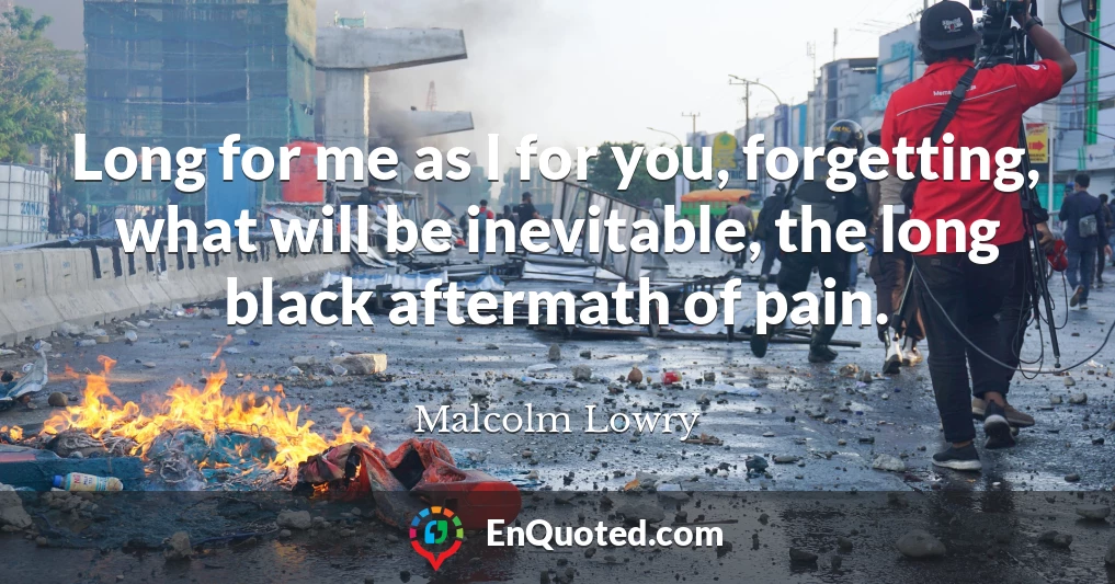 Long for me as I for you, forgetting, what will be inevitable, the long black aftermath of pain.