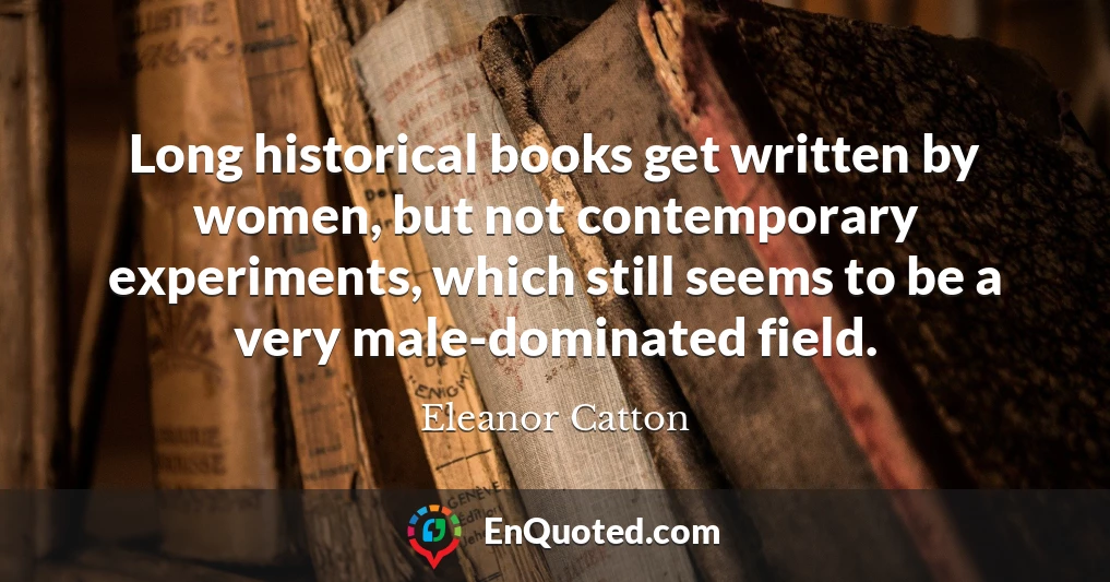 Long historical books get written by women, but not contemporary experiments, which still seems to be a very male-dominated field.
