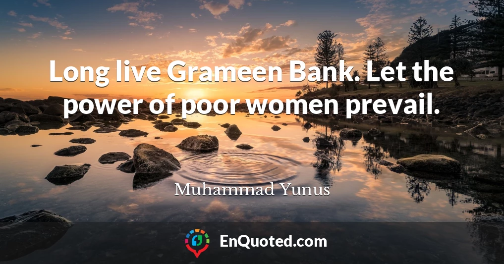 Long live Grameen Bank. Let the power of poor women prevail.