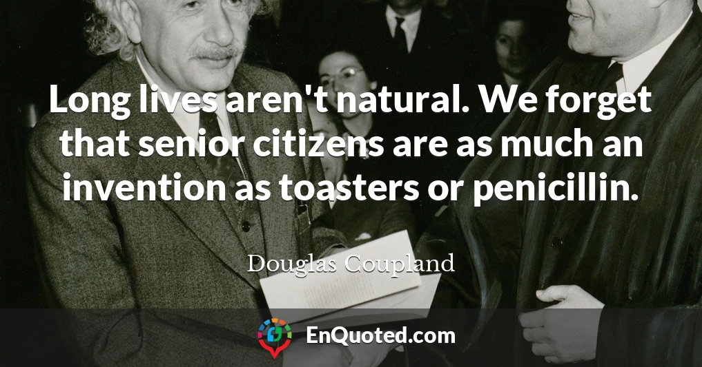 Long lives aren't natural. We forget that senior citizens are as much an invention as toasters or penicillin.