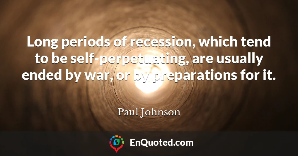 Long periods of recession, which tend to be self-perpetuating, are usually ended by war, or by preparations for it.