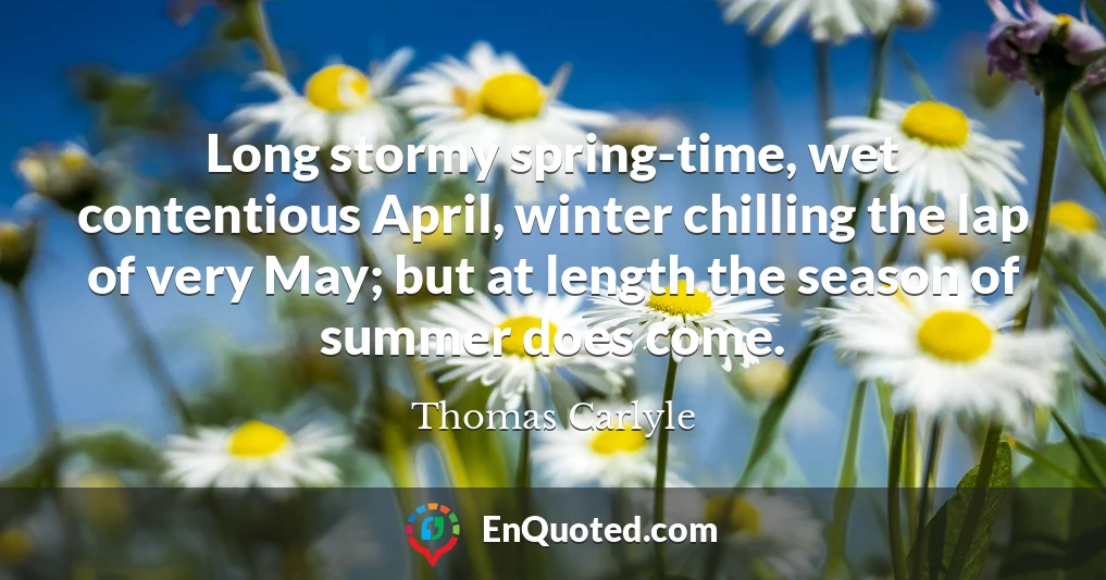 Long stormy spring-time, wet contentious April, winter chilling the lap of very May; but at length the season of summer does come.