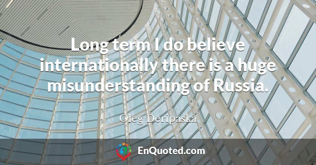 Long term I do believe internationally there is a huge misunderstanding of Russia.