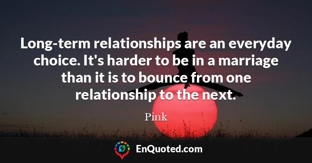 Long-term relationships are an everyday choice. It's harder to be in a marriage than it is to bounce from one relationship to the next.