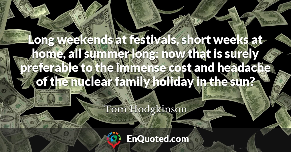 Long weekends at festivals, short weeks at home, all summer long: now that is surely preferable to the immense cost and headache of the nuclear family holiday in the sun?