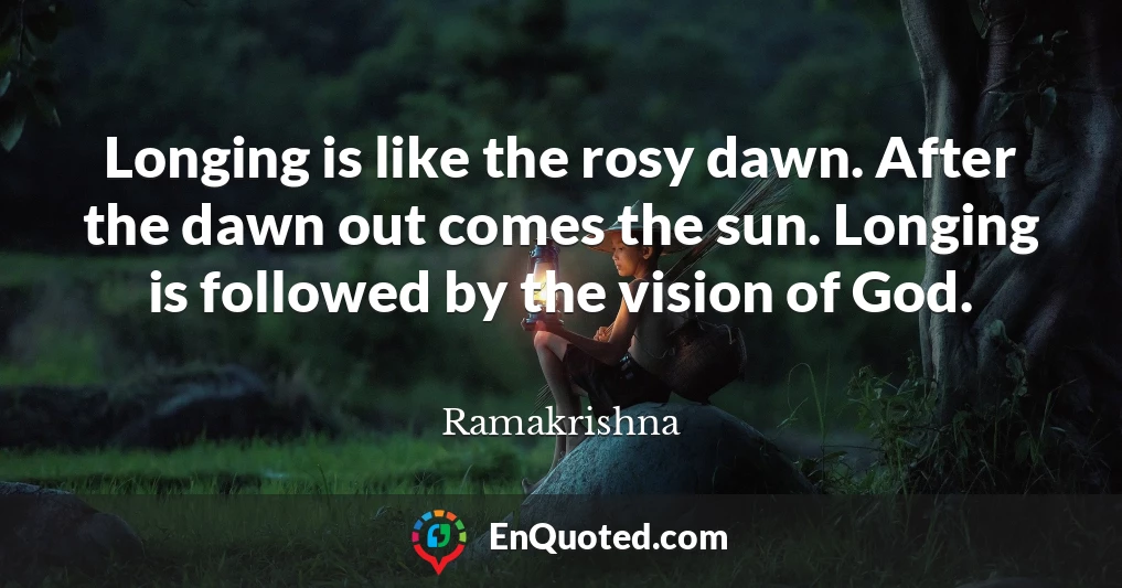 Longing is like the rosy dawn. After the dawn out comes the sun. Longing is followed by the vision of God.