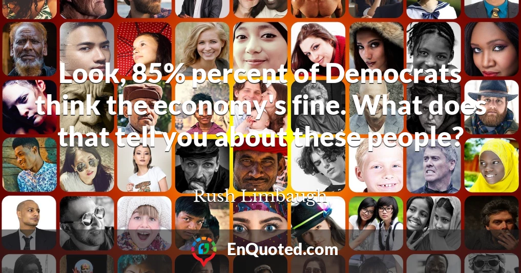 Look, 85% percent of Democrats think the economy's fine. What does that tell you about these people?