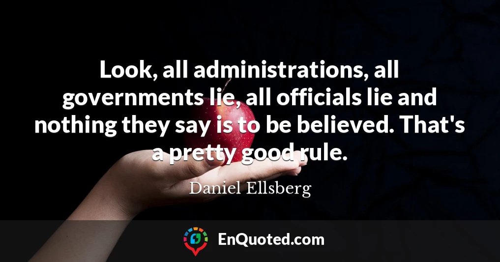 Look, all administrations, all governments lie, all officials lie and nothing they say is to be believed. That's a pretty good rule.
